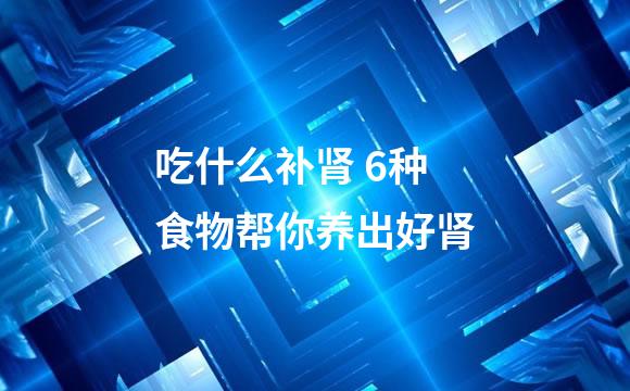 吃什么补肾 6种食物帮你养出好肾